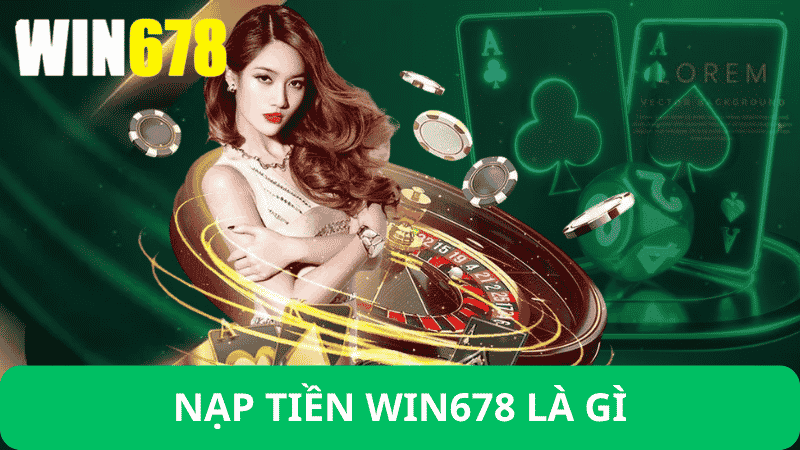 Nạp Tiền Win678 Là Gì?