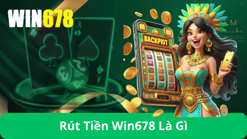 Rút Tiền Win678 Là Gì?